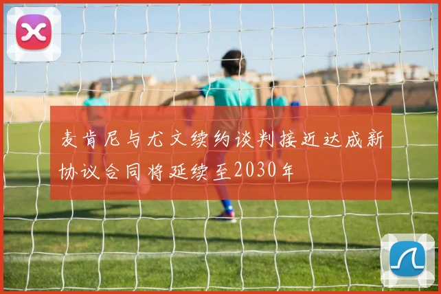 麦肯尼与尤文续约谈判接近达成新协议合同将延续至2030年