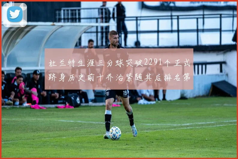 杜兰特生涯三分球突破2291个正式跻身历史前十乔治紧随其后排名第九