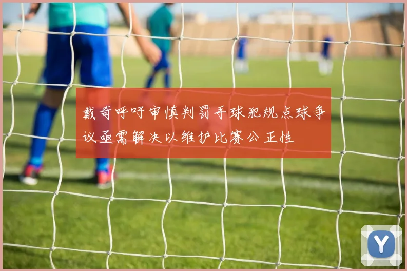 戴奇呼吁审慎判罚手球犯规点球争议亟需解决以维护比赛公正性