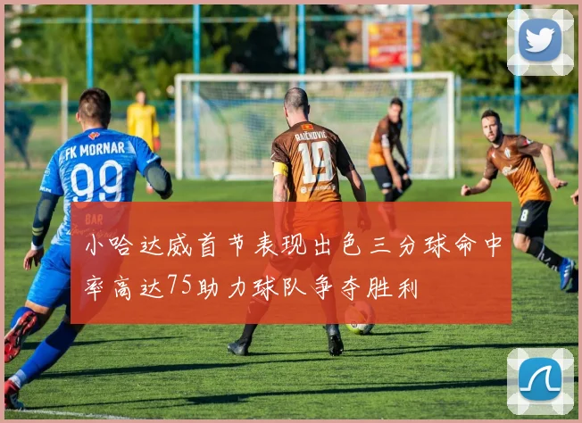 小哈达威首节表现出色三分球命中率高达75助力球队争夺胜利