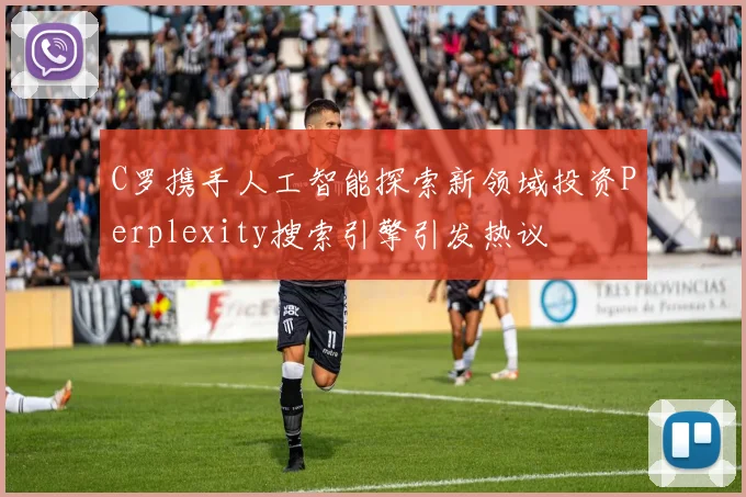 C罗携手人工智能探索新领域投资Perplexity搜索引擎引发热议