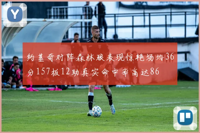 约基奇对阵森林狼表现惊艳场均36分157板12助真实命中率高达86