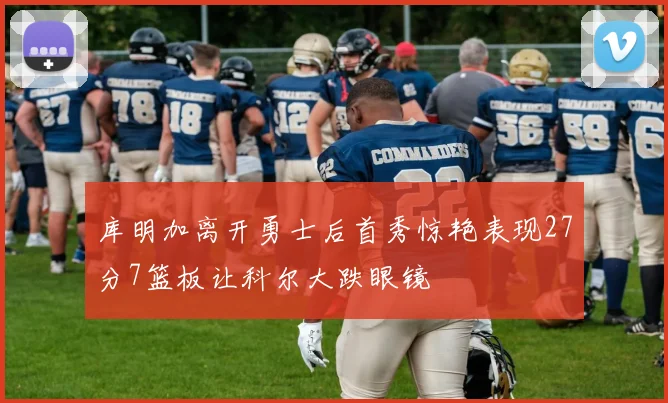 库明加离开勇士后首秀惊艳表现27分7篮板让科尔大跌眼镜