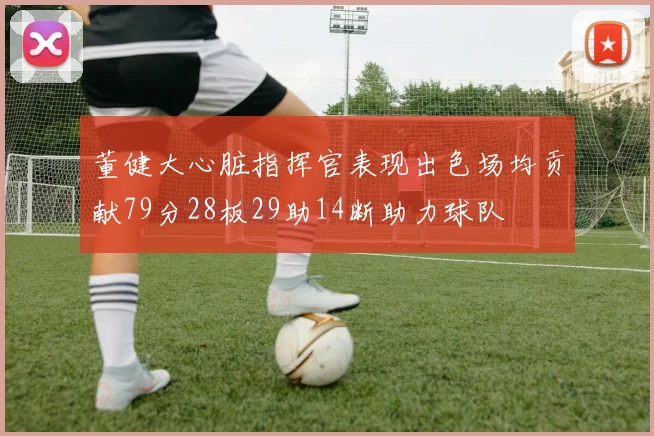 董健大心脏指挥官表现出色场均贡献79分28板29助14断助力球队
