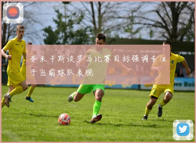 齐米卡斯谈罗马比赛目标强调专注于当前球队表现