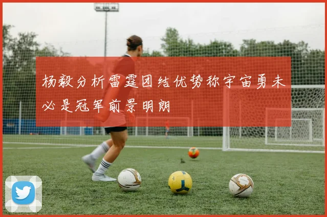 杨毅分析雷霆团结优势称宇宙勇未必是冠军前景明朗
