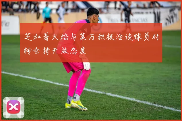 芝加哥火焰与莱万积极洽谈球员对转会持开放态度