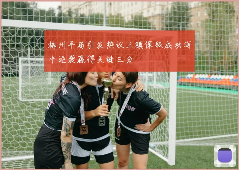 梅州平局引发热议三镇保级成功海牛逆袭赢得关键三分