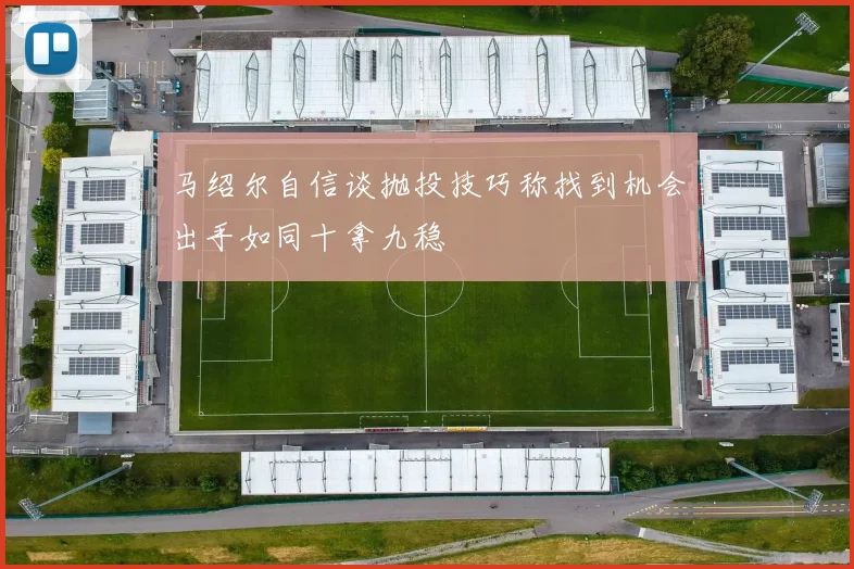 马绍尔自信谈抛投技巧称找到机会出手如同十拿九稳