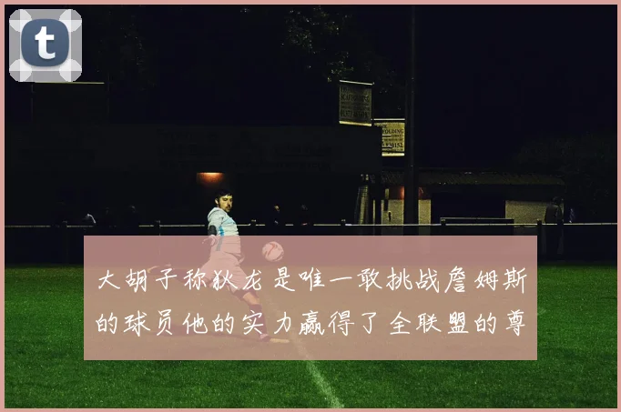 大胡子称狄龙是唯一敢挑战詹姆斯的球员他的实力赢得了全联盟的尊重