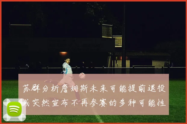 苏群分析詹姆斯未来可能提前退役或突然宣布不再参赛的多种可能性