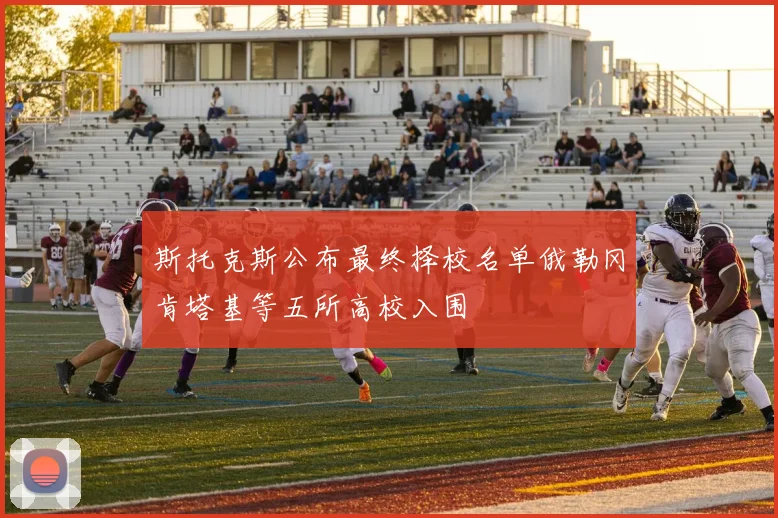 斯托克斯公布最终择校名单俄勒冈肯塔基等五所高校入围