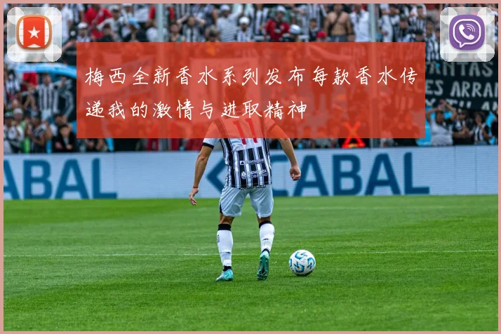 梅西全新香水系列发布每款香水传递我的激情与进取精神