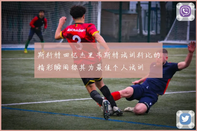 斯科特回忆杰里韦斯特试训科比的精彩瞬间称其为最佳个人试训