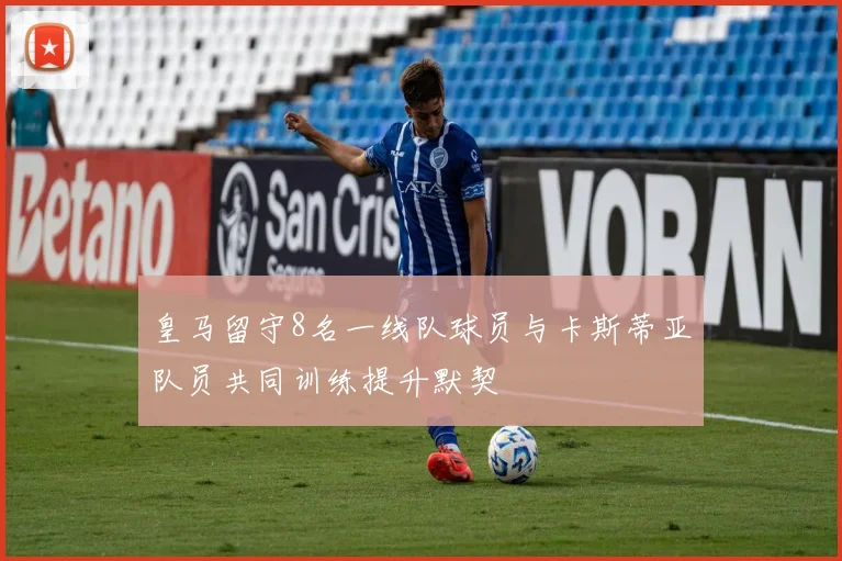 皇马留守8名一线队球员与卡斯蒂亚队员共同训练提升默契