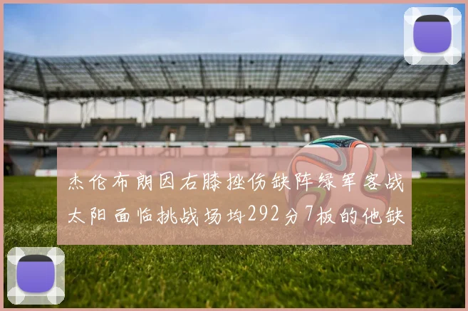 杰伦布朗因右膝挫伤缺阵绿军客战太阳面临挑战场均292分7板的他缺席影响大