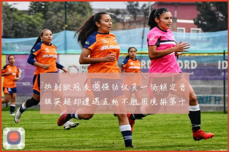 热刺欧冠表现强劲仅负一场锁定晋级英超却遭遇五轮不胜困境排第十四