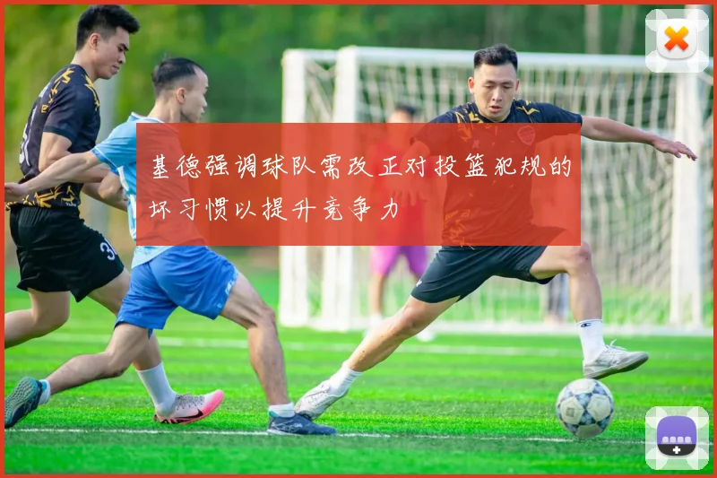 基德强调球队需改正对投篮犯规的坏习惯以提升竞争力