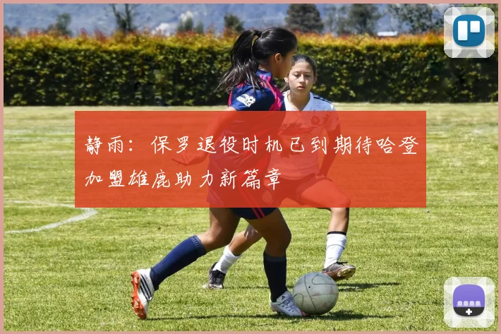 静雨：保罗退役时机已到期待哈登加盟雄鹿助力新篇章