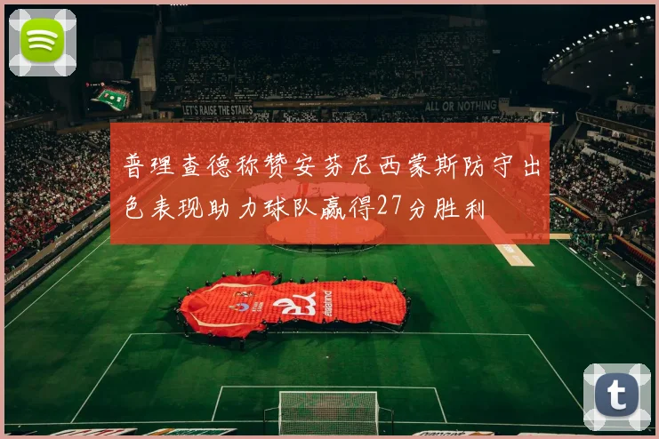 普理查德称赞安芬尼西蒙斯防守出色表现助力球队赢得27分胜利