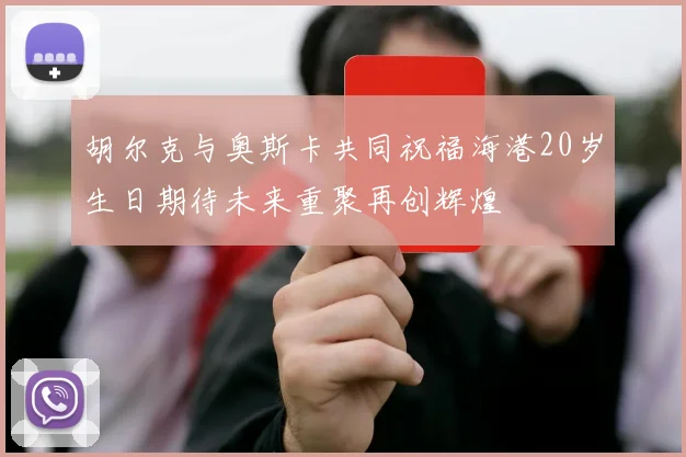 胡尔克与奥斯卡共同祝福海港20岁生日期待未来重聚再创辉煌