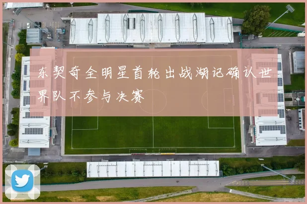 东契奇全明星首轮出战湖记确认世界队不参与决赛