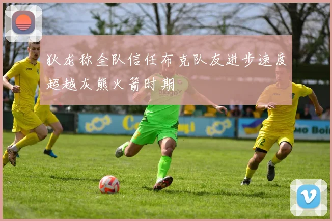 狄龙称全队信任布克队友进步速度超越灰熊火箭时期