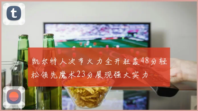 凯尔特人次节火力全开狂轰48分轻松领先魔术23分展现强大实力