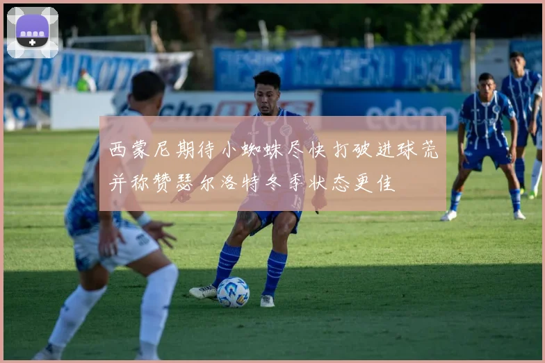 西蒙尼期待小蜘蛛尽快打破进球荒并称赞瑟尔洛特冬季状态更佳